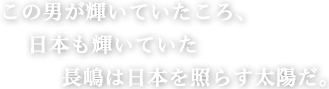 この男が輝いていたころ、日本も輝いていた　長嶋は日本を照らす太陽だ。